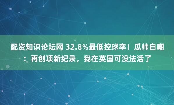 配资知识论坛网 32.8%最低控球率！瓜帅自嘲：再创项新纪录，我在英国可没法活了