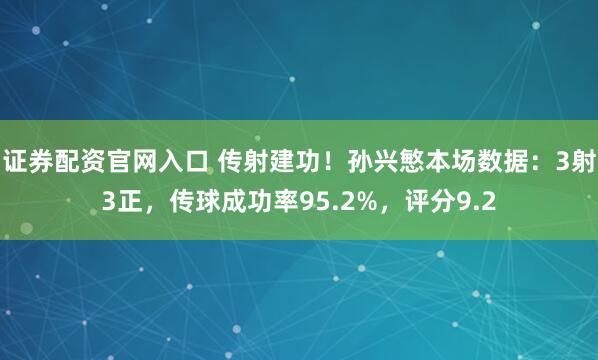 证券配资官网入口 传射建功！孙兴慜本场数据：3射3正，传球成功率95.2%，评分9.2