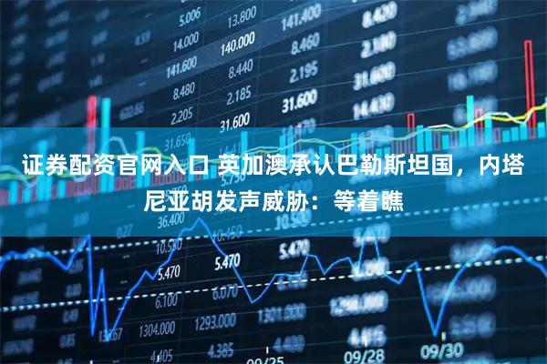证券配资官网入口 英加澳承认巴勒斯坦国，内塔尼亚胡发声威胁：等着瞧