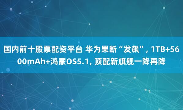 国内前十股票配资平台 华为果断“发飙”, 1TB+5600mAh+鸿蒙OS5.1, 顶配新旗舰一降再降