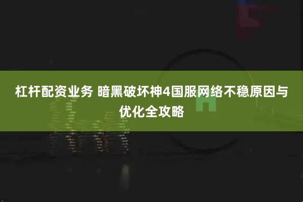 杠杆配资业务 暗黑破坏神4国服网络不稳原因与优化全攻略
