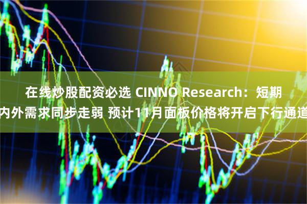 在线炒股配资必选 CINNO Research：短期内外需求同步走弱 预计11月面板价格将开启下行通道