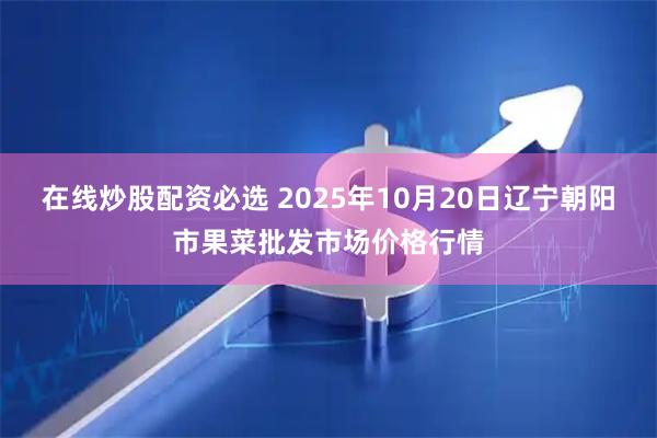 在线炒股配资必选 2025年10月20日辽宁朝阳市果菜批发市场价格行情