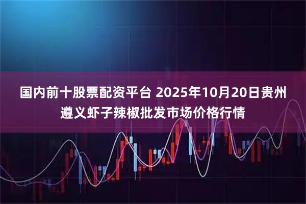 国内前十股票配资平台 2025年10月20日贵州遵义虾子辣椒批发市场价格行情