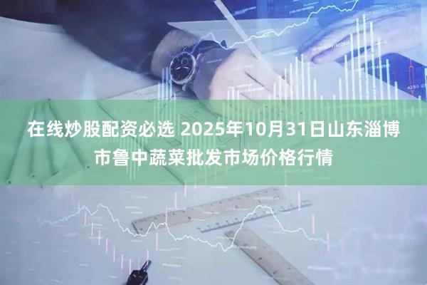 在线炒股配资必选 2025年10月31日山东淄博市鲁中蔬菜批发市场价格行情