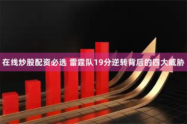 在线炒股配资必选 雷霆队19分逆转背后的四大威胁