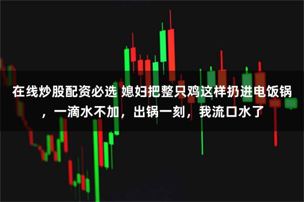 在线炒股配资必选 媳妇把整只鸡这样扔进电饭锅，一滴水不加，出锅一刻，我流口水了