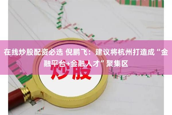 在线炒股配资必选 倪鹏飞：建议将杭州打造成“金融平台+金融人才”聚集区