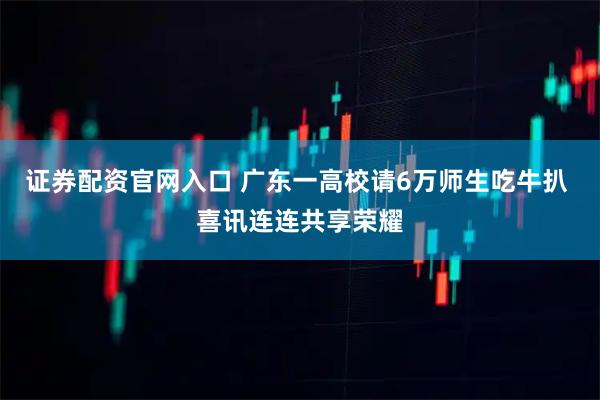 证券配资官网入口 广东一高校请6万师生吃牛扒 喜讯连连共享荣耀