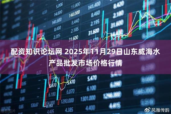 配资知识论坛网 2025年11月29日山东威海水产品批发市场价格行情