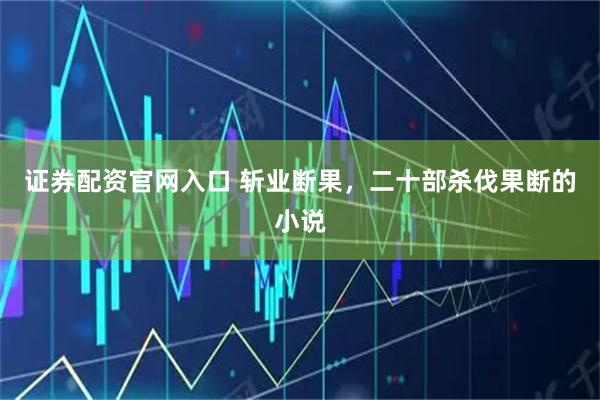 证券配资官网入口 斩业断果，二十部杀伐果断的小说