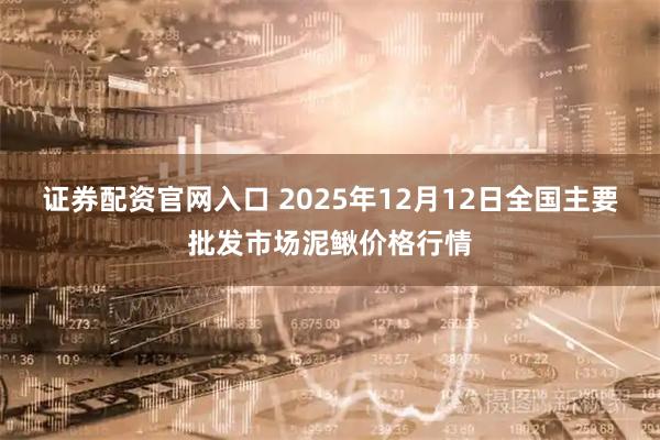 证券配资官网入口 2025年12月12日全国主要批发市场泥鳅价格行情