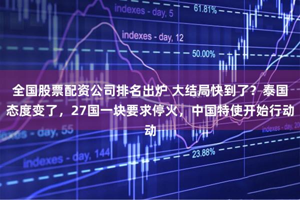 全国股票配资公司排名出炉 大结局快到了？泰国态度变了，27国一块要求停火，中国特使开始行动
