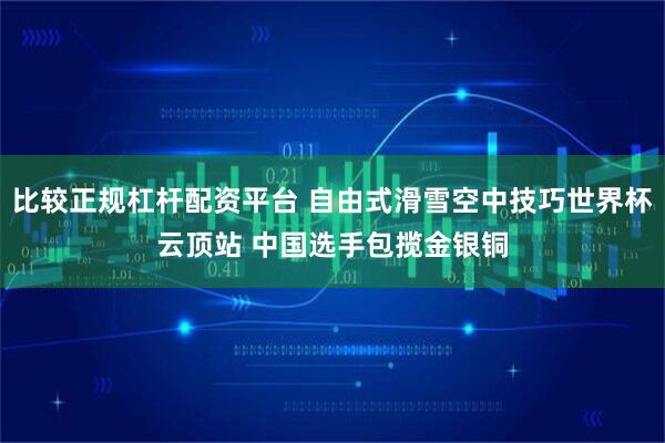 比较正规杠杆配资平台 自由式滑雪空中技巧世界杯云顶站 中国选手包揽金银铜
