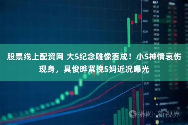 股票线上配资网 大S纪念雕像落成！小S神情哀伤现身，具俊晔紧挽S妈近况曝光