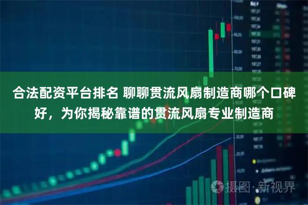 合法配资平台排名 聊聊贯流风扇制造商哪个口碑好，为你揭秘靠谱的贯流风扇专业制造商