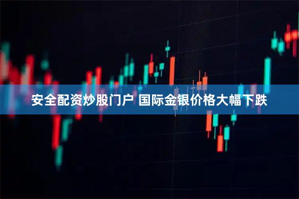 安全配资炒股门户 国际金银价格大幅下跌
