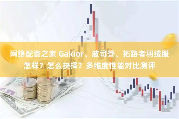 网络配资之家 Gakior、波司登、拓路者羽绒服怎样？怎么抉择？多维度性能对比测评