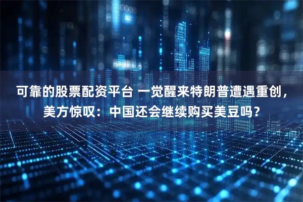 可靠的股票配资平台 一觉醒来特朗普遭遇重创，美方惊叹：中国还会继续购买美豆吗？