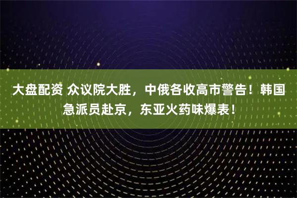 大盘配资 众议院大胜，中俄各收高市警告！韩国急派员赴京，东亚火药味爆表！
