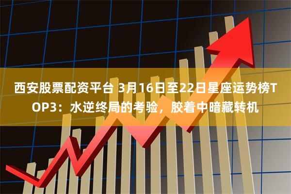 西安股票配资平台 3月16日至22日星座运势榜TOP3：水逆终局的考验，胶着中暗藏转机