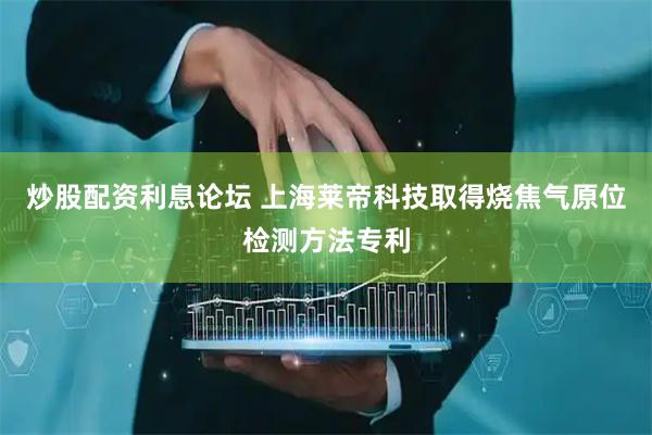 炒股配资利息论坛 上海莱帝科技取得烧焦气原位检测方法专利